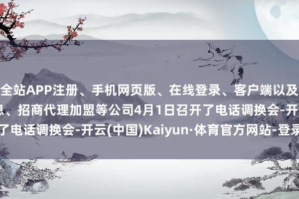 全站APP注册、手机网页版、在线登录、客户端以及发布平台优惠活动信息、招商代理加盟等公司4月1日召开了电话调换会-开云(中国)Kaiyun·体育官方网站-登录入口