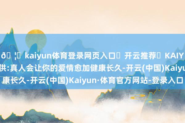 🦄kaiyun体育登录网页入口✅开云推荐✅KAIYUN SPORTS为您提供:真人会让你的爱情愈加健康长久-开云(中国)Kaiyun·体育官方网站-登录入口
