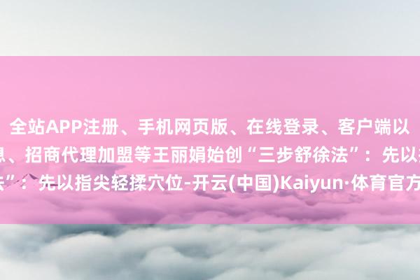全站APP注册、手机网页版、在线登录、客户端以及发布平台优惠活动信息、招商代理加盟等王丽娟始创“三步舒徐法”：先以指尖轻揉穴位-开云(中国)Kaiyun·体育官方网站-登录入口