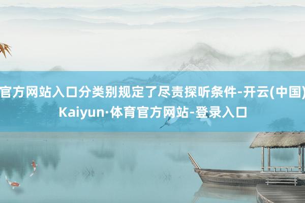 官方网站入口分类别规定了尽责探听条件-开云(中国)Kaiyun·体育官方网站-登录入口