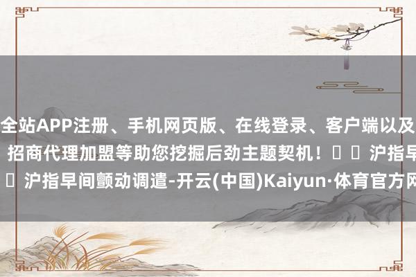 全站APP注册、手机网页版、在线登录、客户端以及发布平台优惠活动信息、招商代理加盟等助您挖掘后劲主题契机！		　　沪指早间颤动调遣-开云(中国)Kaiyun·体育官方网站-登录入口