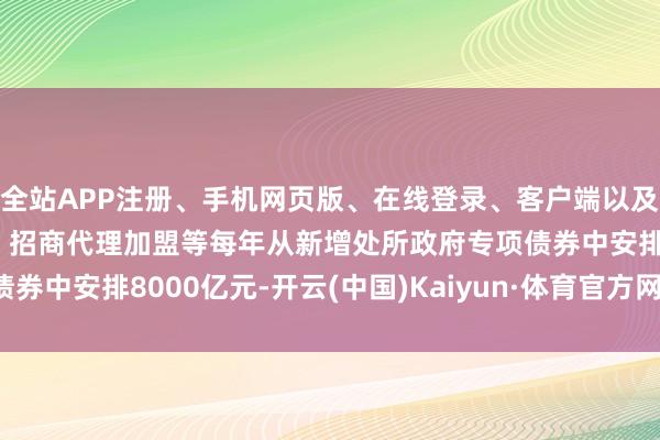 全站APP注册、手机网页版、在线登录、客户端以及发布平台优惠活动信息、招商代理加盟等每年从新增处所政府专项债券中安排8000亿元-开云(中国)Kaiyun·体育官方网站-登录入口