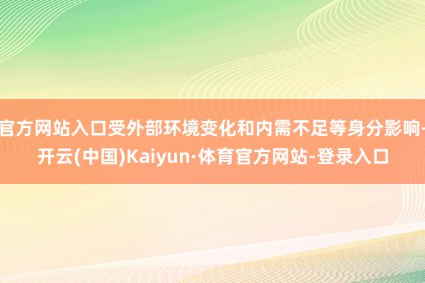 官方网站入口受外部环境变化和内需不足等身分影响-开云(中国)Kaiyun·体育官方网站-登录入口