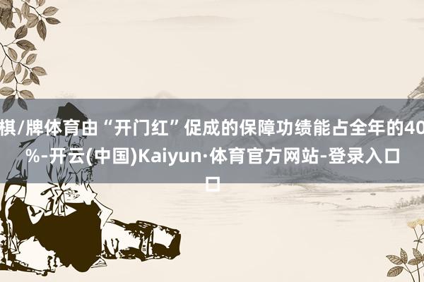 棋/牌体育由“开门红”促成的保障功绩能占全年的40%-开云(中国)Kaiyun·体育官方网站-登录入口