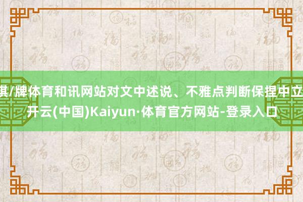 棋/牌体育和讯网站对文中述说、不雅点判断保捏中立-开云(中国)Kaiyun·体育官方网站-登录入口