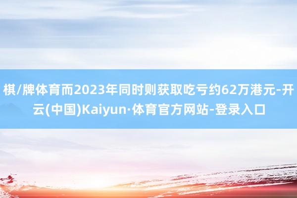 棋/牌体育而2023年同时则获取吃亏约62万港元-开云(中国)Kaiyun·体育官方网站-登录入口