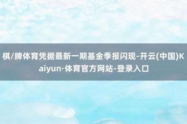 棋/牌体育凭据最新一期基金季报闪现-开云(中国)Kaiyun·体育官方网站-登录入口