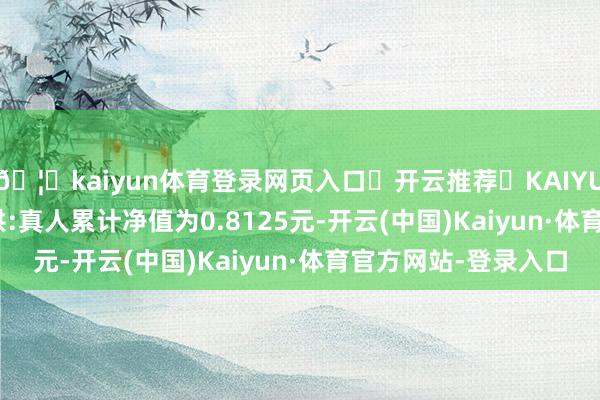 🦄kaiyun体育登录网页入口✅开云推荐✅KAIYUN SPORTS为您提供:真人累计净值为0.8125元-开云(中国)Kaiyun·体育官方网站-登录入口