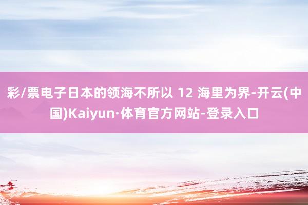 彩/票电子日本的领海不所以 12 海里为界-开云(中国)Kaiyun·体育官方网站-登录入口