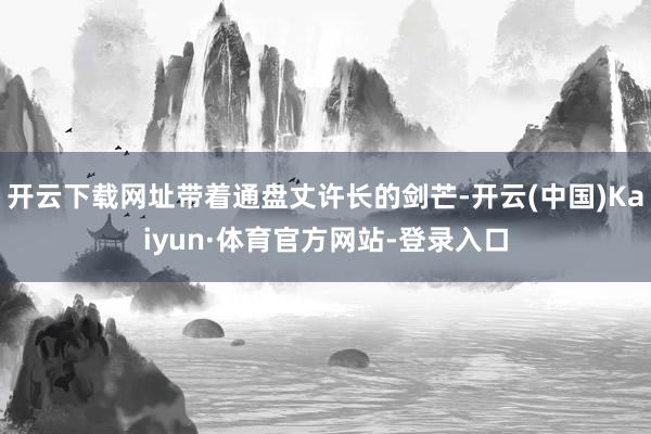 开云下载网址带着通盘丈许长的剑芒-开云(中国)Kaiyun·体育官方网站-登录入口