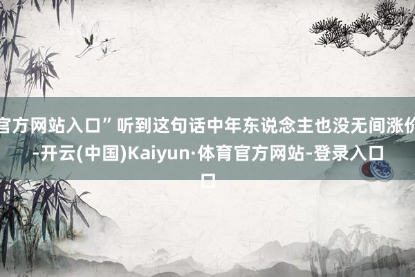官方网站入口”听到这句话中年东说念主也没无间涨价-开云(中国)Kaiyun·体育官方网站-登录入口