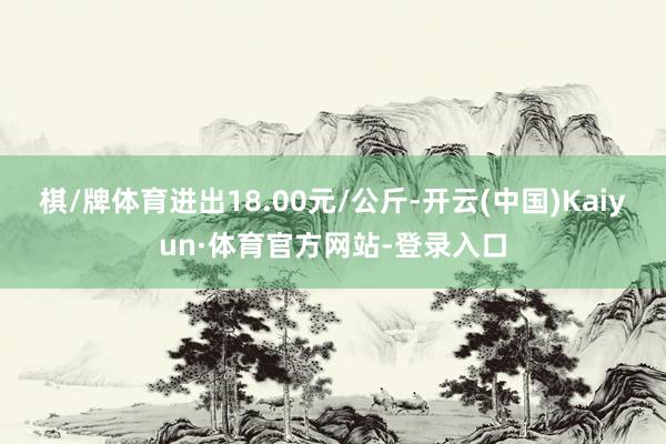 棋/牌体育进出18.00元/公斤-开云(中国)Kaiyun·体育官方网站-登录入口
