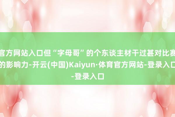 官方网站入口但“字母哥”的个东谈主材干过甚对比赛的影响力-开云(中国)Kaiyun·体育官方网站-登录入口