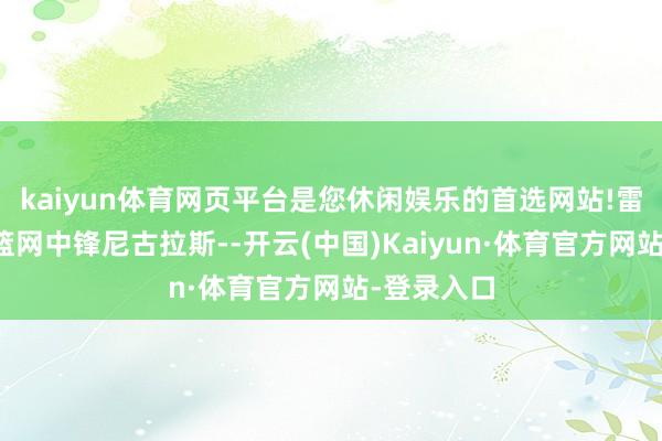 kaiyun体育网页平台是您休闲娱乐的首选网站!雷霆不错抢篮网中锋尼古拉斯--开云(中国)Kaiyun·体育官方网站-登录入口