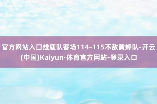 官方网站入口雄鹿队客场114-115不敌黄蜂队-开云(中国)Kaiyun·体育官方网站-登录入口