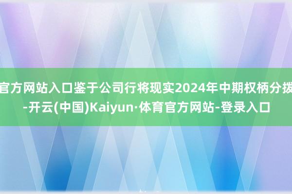 官方网站入口鉴于公司行将现实2024年中期权柄分拨-开云(中国)Kaiyun·体育官方网站-登录入口