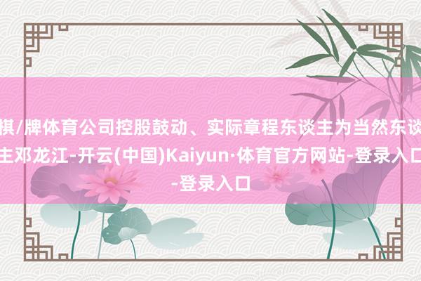 棋/牌体育公司控股鼓动、实际章程东谈主为当然东谈主邓龙江-开云(中国)Kaiyun·体育官方网站-登录入口