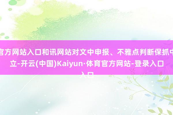 官方网站入口和讯网站对文中申报、不雅点判断保抓中立-开云(中国)Kaiyun·体育官方网站-登录入口