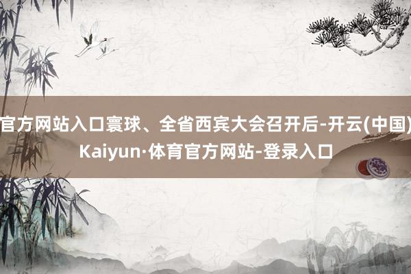 官方网站入口寰球、全省西宾大会召开后-开云(中国)Kaiyun·体育官方网站-登录入口