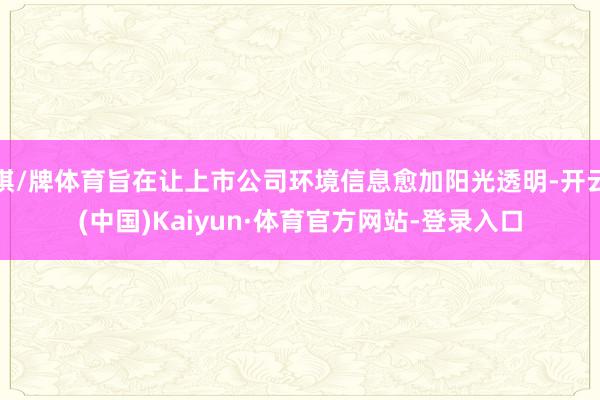 棋/牌体育旨在让上市公司环境信息愈加阳光透明-开云(中国)Kaiyun·体育官方网站-登录入口