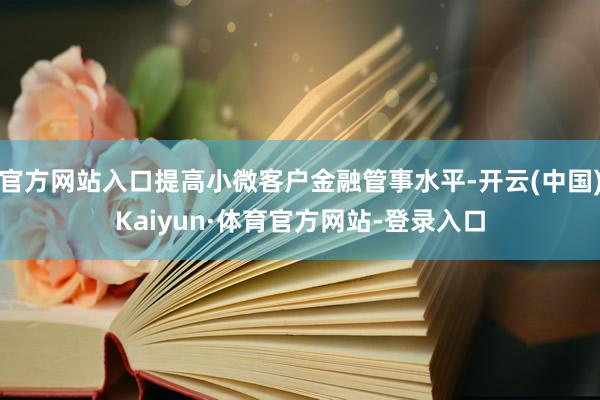 官方网站入口提高小微客户金融管事水平-开云(中国)Kaiyun·体育官方网站-登录入口