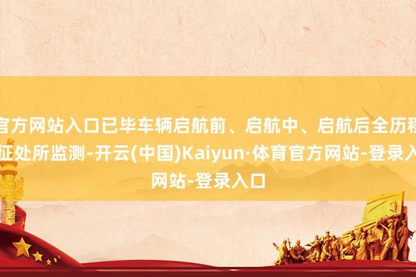 官方网站入口已毕车辆启航前、启航中、启航后全历程体征处所监测-开云(中国)Kaiyun·体育官方网站-登录入口
