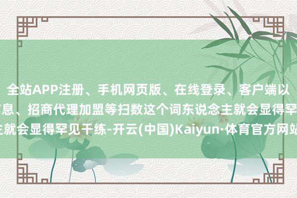 全站APP注册、手机网页版、在线登录、客户端以及发布平台优惠活动信息、招商代理加盟等扫数这个词东说念主就会显得罕见干练-开云(中国)Kaiyun·体育官方网站-登录入口