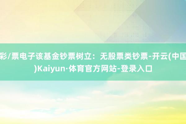 彩/票电子该基金钞票树立：无股票类钞票-开云(中国)Kaiyun·体育官方网站-登录入口