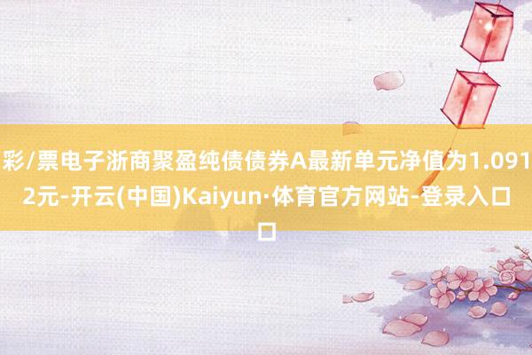 彩/票电子浙商聚盈纯债债券A最新单元净值为1.0912元-开云(中国)Kaiyun·体育官方网站-登录入口
