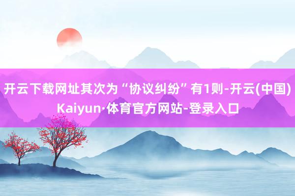 开云下载网址其次为“协议纠纷”有1则-开云(中国)Kaiyun·体育官方网站-登录入口