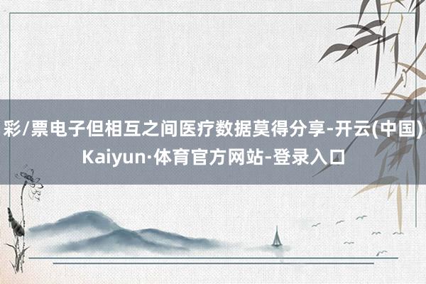 彩/票电子但相互之间医疗数据莫得分享-开云(中国)Kaiyun·体育官方网站-登录入口