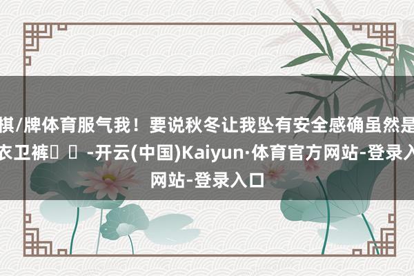 棋/牌体育服气我！要说秋冬让我坠有安全感确虽然是卫衣卫裤✔️-开云(中国)Kaiyun·体育官方网站-登录入口