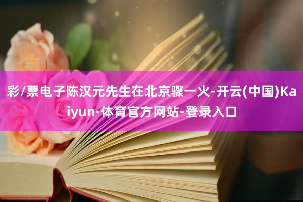 彩/票电子陈汉元先生在北京骤一火-开云(中国)Kaiyun·体育官方网站-登录入口