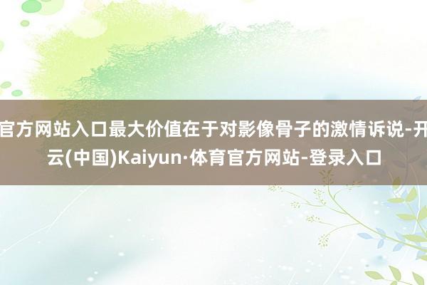 官方网站入口最大价值在于对影像骨子的激情诉说-开云(中国)Kaiyun·体育官方网站-登录入口