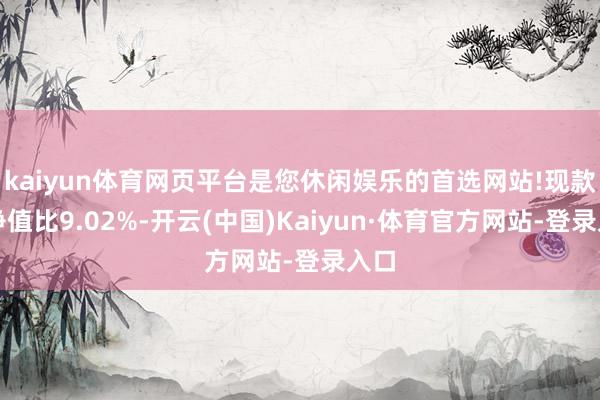 kaiyun体育网页平台是您休闲娱乐的首选网站!现款占净值比9.02%-开云(中国)Kaiyun·体育官方网站-登录入口