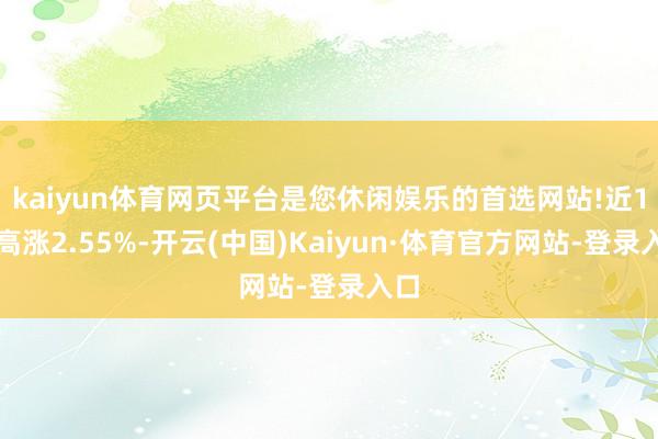 kaiyun体育网页平台是您休闲娱乐的首选网站!近1年高涨2.55%-开云(中国)Kaiyun·体育官方网站-登录入口