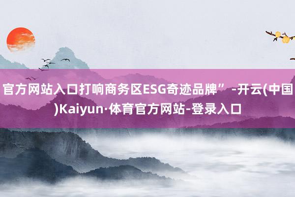 官方网站入口打响商务区ESG奇迹品牌” -开云(中国)Kaiyun·体育官方网站-登录入口