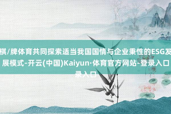 棋/牌体育共同探索适当我国国情与企业秉性的ESG发展模式-开云(中国)Kaiyun·体育官方网站-登录入口