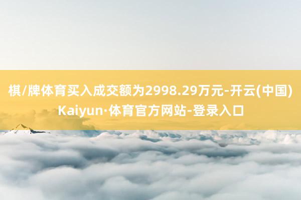 棋/牌体育买入成交额为2998.29万元-开云(中国)Kaiyun·体育官方网站-登录入口