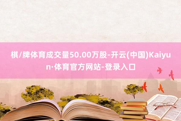 棋/牌体育成交量50.00万股-开云(中国)Kaiyun·体育官方网站-登录入口