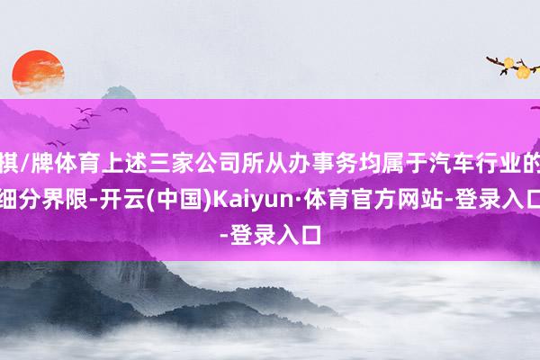 棋/牌体育上述三家公司所从办事务均属于汽车行业的细分界限-开云(中国)Kaiyun·体育官方网站-登录入口