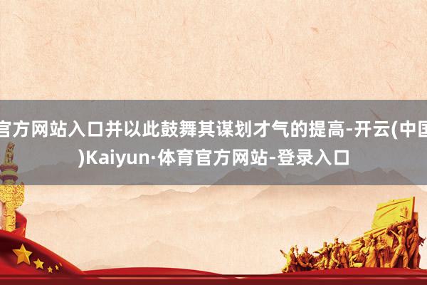 官方网站入口并以此鼓舞其谋划才气的提高-开云(中国)Kaiyun·体育官方网站-登录入口