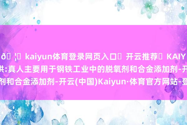 🦄kaiyun体育登录网页入口✅开云推荐✅KAIYUN SPORTS为您提供:真人主要用于钢铁工业中的脱氧剂和合金添加剂-开云(中国)Kaiyun·体育官方网站-登录入口