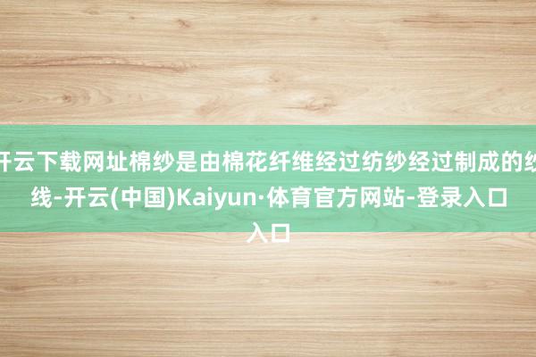 开云下载网址棉纱是由棉花纤维经过纺纱经过制成的纱线-开云(中国)Kaiyun·体育官方网站-登录入口