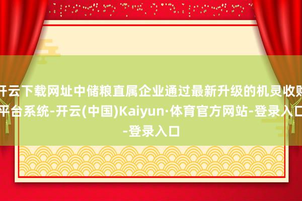 开云下载网址中储粮直属企业通过最新升级的机灵收购平台系统-开云(中国)Kaiyun·体育官方网站-登录入口