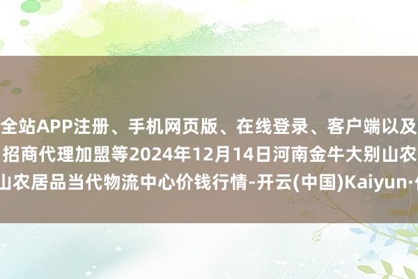 全站APP注册、手机网页版、在线登录、客户端以及发布平台优惠活动信息、招商代理加盟等2024年12月14日河南金牛大别山农居品当代物流中心价钱行情-开云(中国)Kaiyun·体育官方网站-登录入口