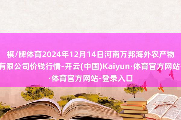 棋/牌体育2024年12月14日河南万邦海外农产物物流股份有限公司价钱行情-开云(中国)Kaiyun·体育官方网站-登录入口