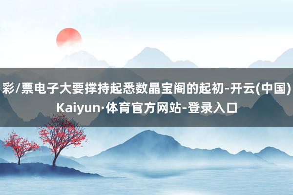 彩/票电子大要撑持起悉数晶宝阁的起初-开云(中国)Kaiyun·体育官方网站-登录入口