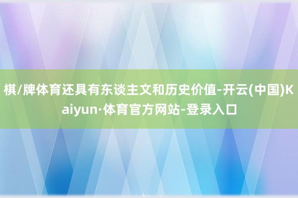 棋/牌体育还具有东谈主文和历史价值-开云(中国)Kaiyun·体育官方网站-登录入口