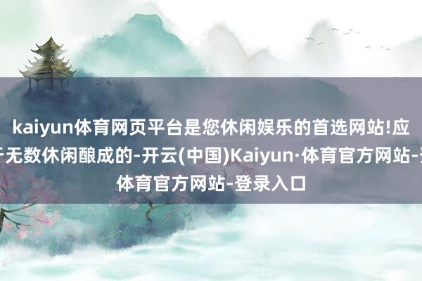 kaiyun体育网页平台是您休闲娱乐的首选网站!应该是由于无数休闲酿成的-开云(中国)Kaiyun·体育官方网站-登录入口